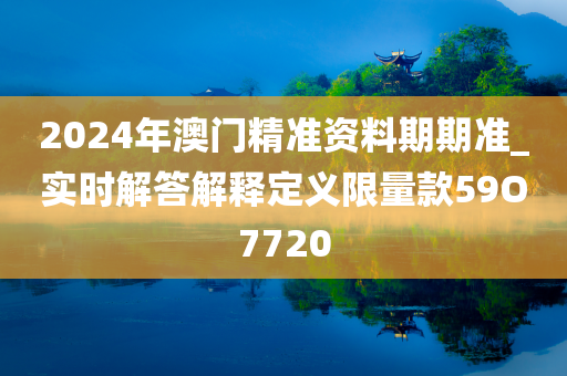 2024年澳门精准资料期期准_实时解答解释定义限量款59O7720