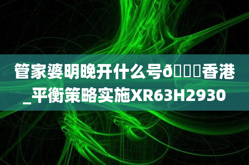 管家婆明晚开什么号🐎香港_平衡策略实施XR63H2930