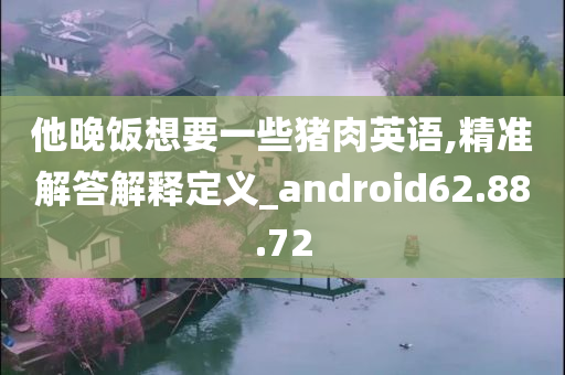 他晚饭想要一些猪肉英语,精准解答解释定义_android62.88.72