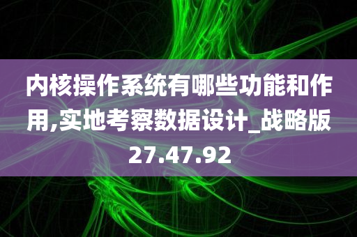 内核操作系统有哪些功能和作用,实地考察数据设计_战略版27.47.92