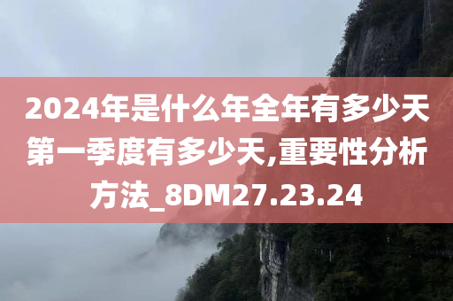 2024年是什么年全年有多少天第一季度有多少天,重要性分析方法_8DM27.23.24