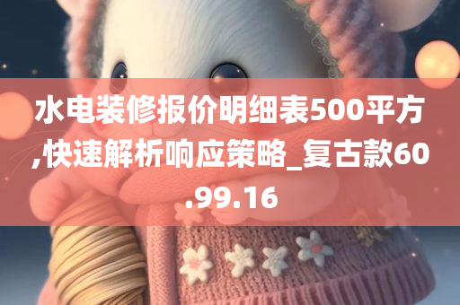 水电装修报价明细表500平方,快速解析响应策略_复古款60.99.16