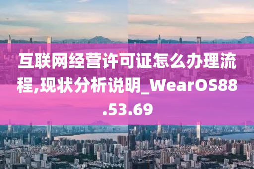 互联网经营许可证怎么办理流程,现状分析说明_WearOS88.53.69