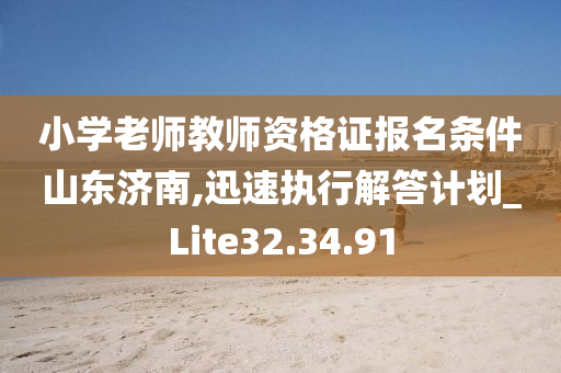 小学老师教师资格证报名条件山东济南,迅速执行解答计划_Lite32.34.91