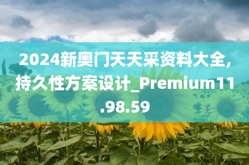 2024新奥门天天采资料大全,持久性方案设计_Premium11.98.59