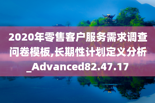 2020年零售客户服务需求调查问卷模板,长期性计划定义分析_Advanced82.47.17