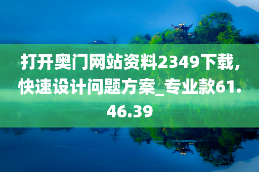 打开奥门网站资料2349下载,快速设计问题方案_专业款61.46.39