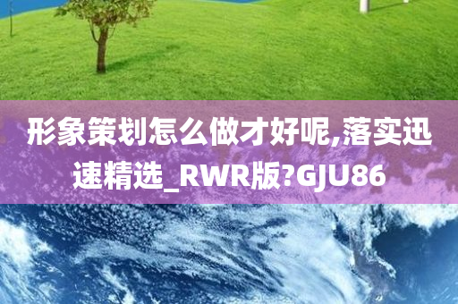 形象策划怎么做才好呢,落实迅速精选_RWR版?GJU86