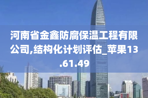 河南省金鑫防腐保温工程有限公司,结构化计划评估_苹果13.61.49