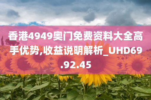 香港4949奥门免费资料大全高手优势,收益说明解析_UHD69.92.45