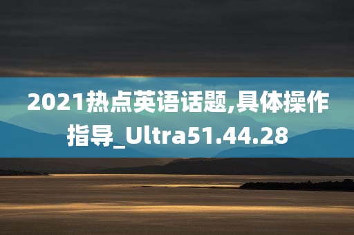 2021热点英语话题,具体操作指导_Ultra51.44.28