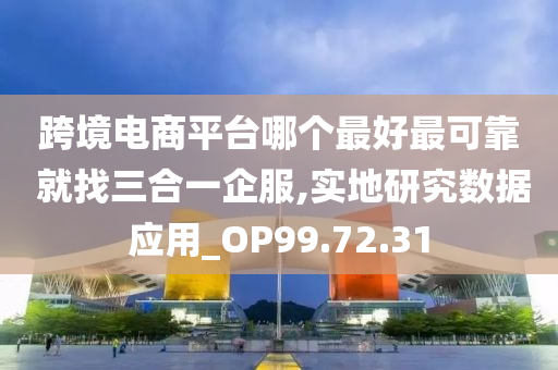 跨境电商平台哪个最好最可靠 就找三合一企服,实地研究数据应用_OP99.72.31