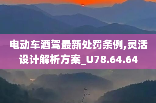 电动车酒驾最新处罚条例,灵活设计解析方案_U78.64.64