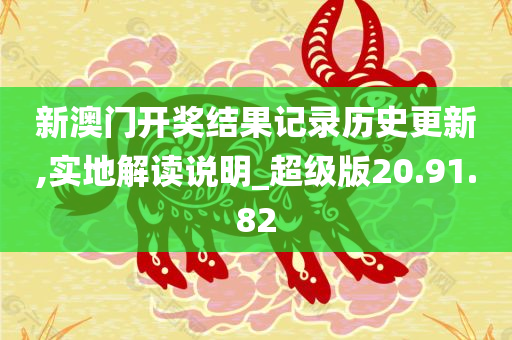 新澳门开奖结果记录历史更新,实地解读说明_超级版20.91.82