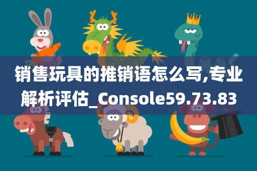 销售玩具的推销语怎么写,专业解析评估_Console59.73.83