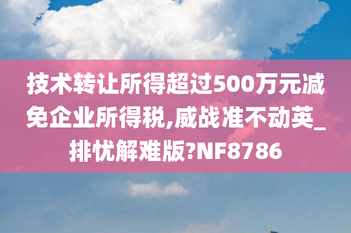 技术转让所得超过500万元减免企业所得税,威战准不动英_排忧解难版?NF8786