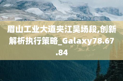 眉山工业大道夹江吴场段,创新解析执行策略_Galaxy78.67.84