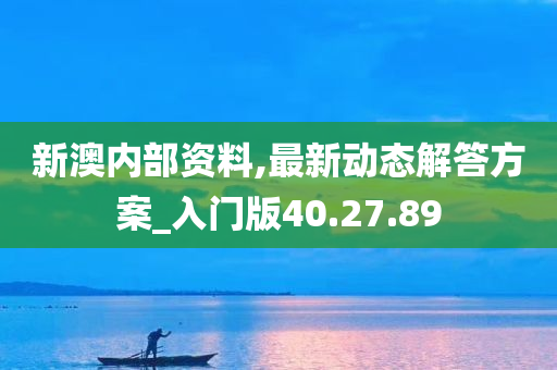 新澳内部资料,最新动态解答方案_入门版40.27.89