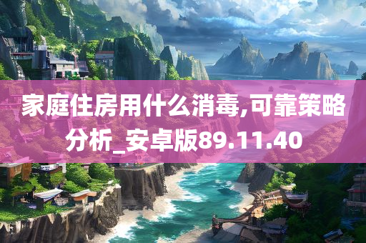 家庭住房用什么消毒,可靠策略分析_安卓版89.11.40