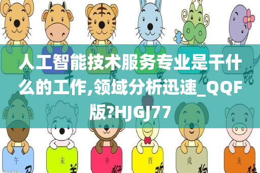 人工智能技术服务专业是干什么的工作,领域分析迅速_QQF版?HJGJ77