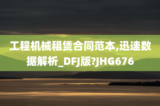 工程机械租赁合同范本,迅速数据解析_DFJ版?JHG676