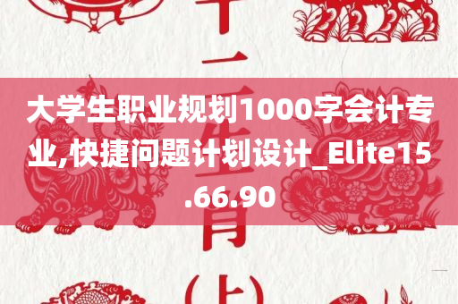 大学生职业规划1000字会计专业,快捷问题计划设计_Elite15.66.90