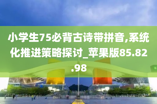 小学生75必背古诗带拼音,系统化推进策略探讨_苹果版85.82.98