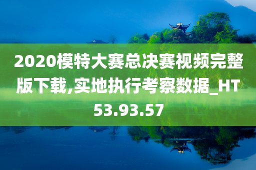 2020模特大赛总决赛视频完整版下载,实地执行考察数据_HT53.93.57