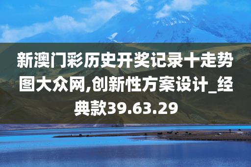 新澳门彩历史开奖记录十走势图大众网,创新性方案设计_经典款39.63.29