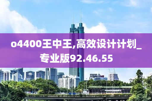 o4400王中王,高效设计计划_专业版92.46.55