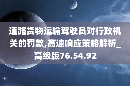 道路货物运输驾驶员对行政机关的罚款,高速响应策略解析_高级版76.54.92