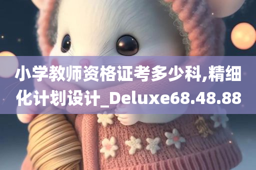 小学教师资格证考多少科,精细化计划设计_Deluxe68.48.88