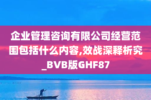 企业管理咨询有限公司经营范围包括什么内容,效战深释析究_BVB版GHF87