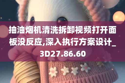 抽油烟机清洗拆卸视频打开面板没反应,深入执行方案设计_3D27.86.60