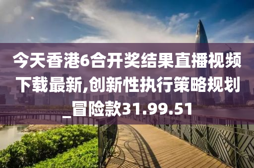 今天香港6合开奖结果直播视频下载最新,创新性执行策略规划_冒险款31.99.51