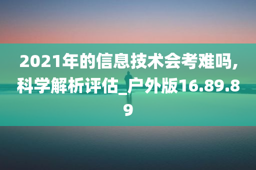 2021年的信息技术会考难吗,科学解析评估_户外版16.89.89