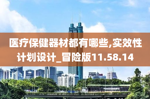 医疗保健器材都有哪些,实效性计划设计_冒险版11.58.14