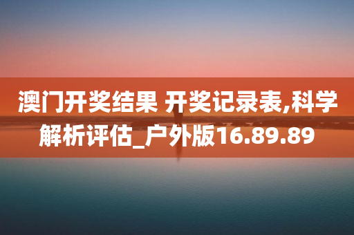 澳门开奖结果 开奖记录表,科学解析评估_户外版16.89.89