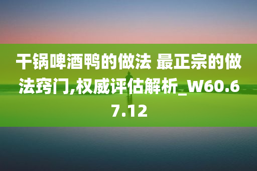 干锅啤酒鸭的做法 最正宗的做法窍门,权威评估解析_W60.67.12