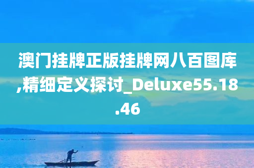 澳门挂牌正版挂牌网八百图库,精细定义探讨_Deluxe55.18.46