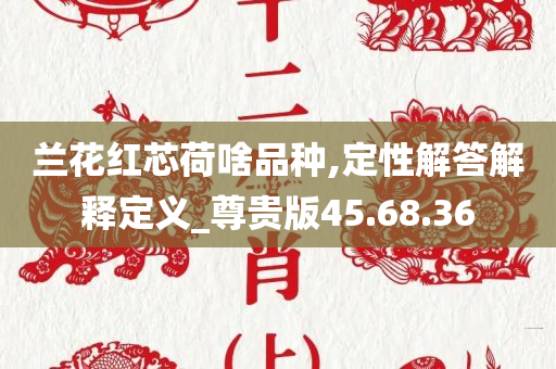 兰花红芯荷啥品种,定性解答解释定义_尊贵版45.68.36