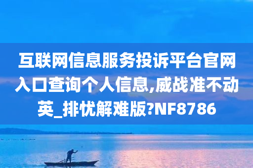 互联网信息服务投诉平台官网入口查询个人信息,威战准不动英_排忧解难版?NF8786