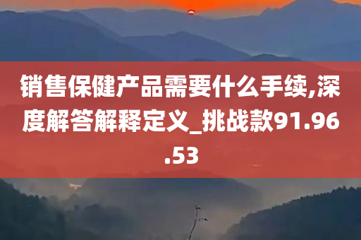 销售保健产品需要什么手续,深度解答解释定义_挑战款91.96.53