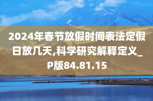 2024年春节放假时间表法定假日放几天,科学研究解释定义_P版84.81.15