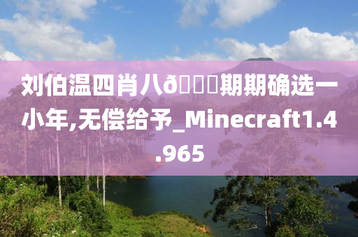 刘伯温四肖八🐎期期确选一小年,无偿给予_Minecraft1.4.965