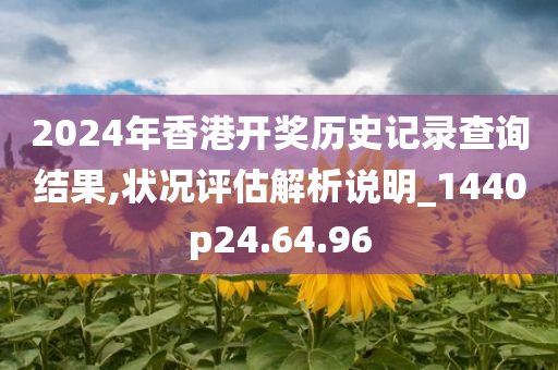 2024年香港开奖历史记录查询结果,状况评估解析说明_1440p24.64.96