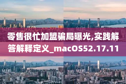 零售很忙加盟骗局曝光,实践解答解释定义_macOS52.17.11