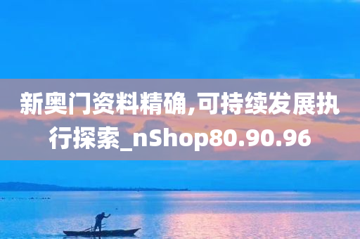 新奥门资料精确,可持续发展执行探索_nShop80.90.96