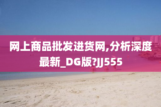 网上商品批发进货网,分析深度最新_DG版?JJ555