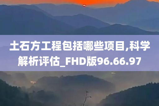 土石方工程包括哪些项目,科学解析评估_FHD版96.66.97